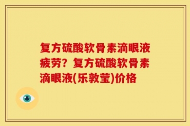复方硫酸软骨素滴眼液疲劳？复方硫酸软骨素滴眼液(乐敦莹)价格