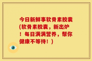 今日新鲜事软骨素胶囊(软骨素胶囊，新出炉！每日满满营养，帮你健康不等待！)