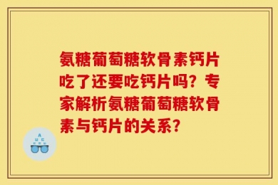氨糖葡萄糖软骨素钙片吃了还要吃钙片吗？专家解析氨糖葡萄糖软骨素与钙片的关系？