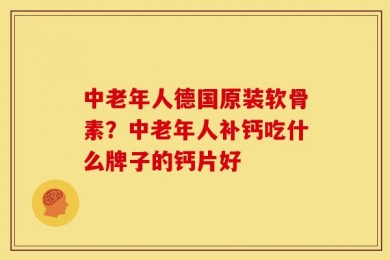 中老年人德国原装软骨素？中老年人补钙吃什么牌子的钙片好