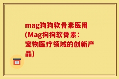 mag狗狗软骨素医用(Mag狗狗软骨素：宠物医疗领域的创新产品)