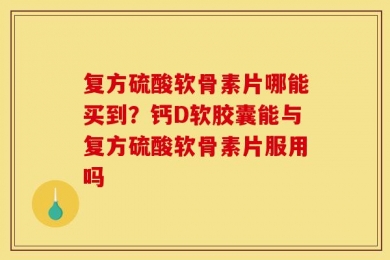 复方硫酸软骨素片哪能买到？钙D软胶囊能与复方硫酸软骨素片服用吗