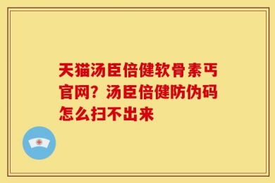 天猫汤臣倍健软骨素丐官网？汤臣倍健防伪码怎么扫不出来