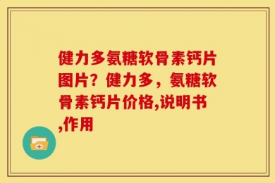 健力多氨糖软骨素钙片图片？健力多，氨糖软骨素钙片价格,说明书,作用