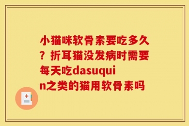 小猫咪软骨素要吃多久？折耳猫没发病时需要每天吃dasuquin之类的猫用软骨素吗