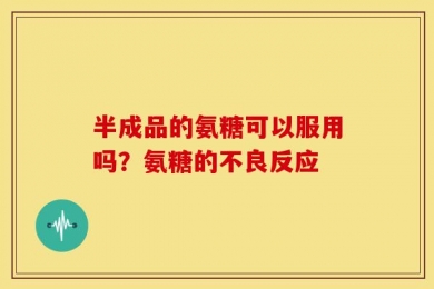 半成品的氨糖可以服用吗？氨糖的不良反应