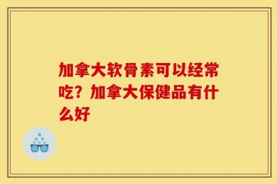加拿大软骨素可以经常吃？加拿大保健品有什么好