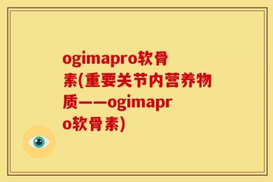ogimapro软骨素(重要关节内营养物质——ogimapro软骨素)