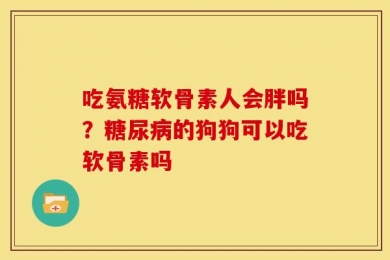 吃氨糖软骨素人会胖吗？糖尿病的狗狗可以吃软骨素吗