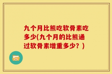 九个月比熊吃软骨素吃多少(九个月的比熊通过软骨素增重多少？)
