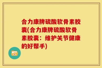 合力康牌硫酸软骨素胶囊(合力康牌硫酸软骨素胶囊：维护关节健康的好帮手)