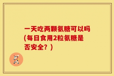 一天吃两颗氨糖可以吗(每日食用2粒氨糖是否安全？)