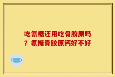 吃氨糖还用吃骨胶原吗？氨糖骨胶原钙好不好