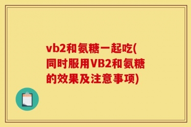 vb2和氨糖一起吃(同时服用VB2和氨糖的效果及注意事项)