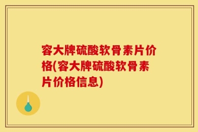 容大牌硫酸软骨素片价格(容大牌硫酸软骨素片价格信息)