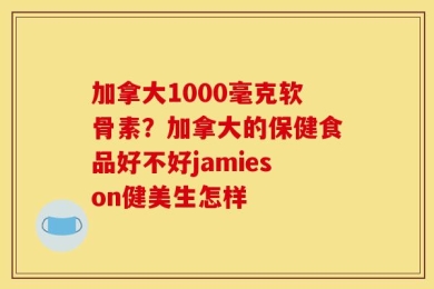 加拿大1000毫克软骨素？加拿大的保健食品好不好jamieson健美生怎样