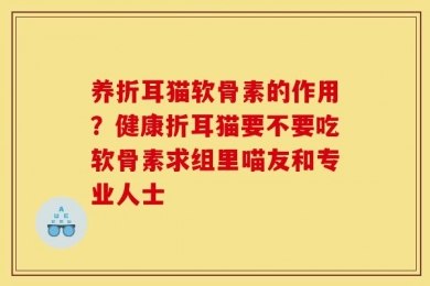养折耳猫软骨素的作用？健康折耳猫要不要吃软骨素求组里喵友和专业人士
