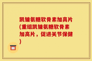 凯镛氨糖软骨素加高片(重组凯镛氨糖软骨素加高片，促进关节保健)