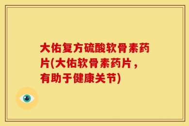 大佑复方硫酸软骨素药片(大佑软骨素药片，有助于健康关节)