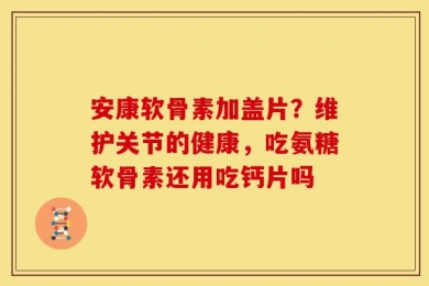 安康软骨素加盖片？维护关节的健康，吃氨糖软骨素还用吃钙片吗