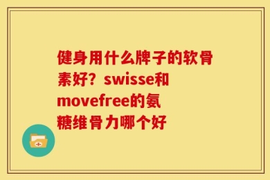 健身用什么牌子的软骨素好？swisse和movefree的氨糖维骨力哪个好