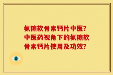 氨糖软骨素钙片中医？中医药视角下的氨糖软骨素钙片使用及功效？