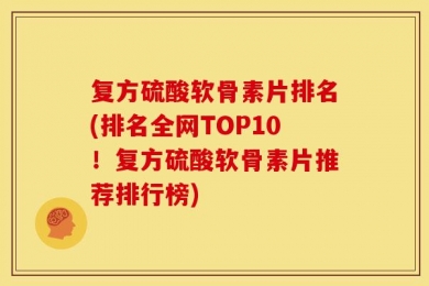 复方硫酸软骨素片排名(排名全网TOP10！复方硫酸软骨素片推荐排行榜)