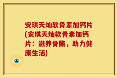 安琪天灿软骨素加钙片(安琪天灿软骨素加钙片：滋养骨骼，助力健康生活)