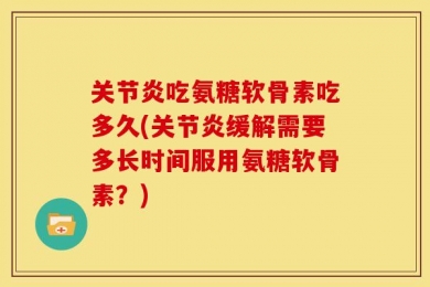 关节炎吃氨糖软骨素吃多久(关节炎缓解需要多长时间服用氨糖软骨素？)