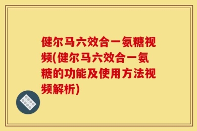 健尔马六效合一氨糖视频(健尔马六效合一氨糖的功能及使用方法视频解析)