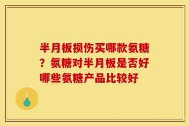 半月板损伤买哪款氨糖？氨糖对半月板是否好哪些氨糖产品比较好