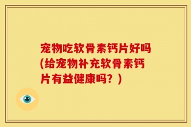 宠物吃软骨素钙片好吗(给宠物补充软骨素钙片有益健康吗？)