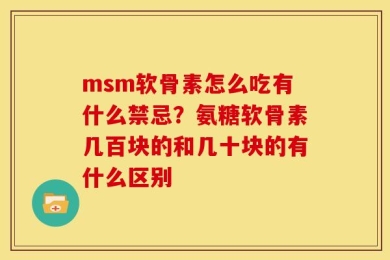 msm软骨素怎么吃有什么禁忌？氨糖软骨素几百块的和几十块的有什么区别