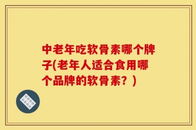 中老年吃软骨素哪个牌子(老年人适合食用哪个品牌的软骨素？)
