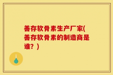 善存软骨素生产厂家(善存软骨素的制造商是谁？)
