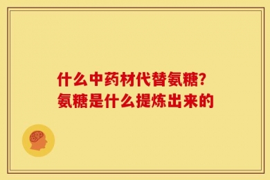 什么中药材代替氨糖？氨糖是什么提炼出来的