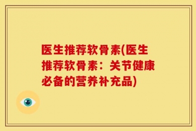 医生推荐软骨素(医生推荐软骨素：关节健康必备的营养补充品)
