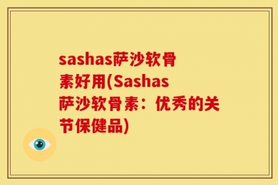 sashas萨沙软骨素好用(Sashas萨沙软骨素：优秀的关节保健品)