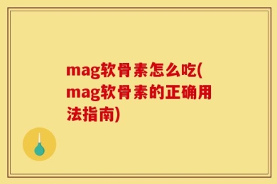mag软骨素怎么吃(mag软骨素的正确用法指南)