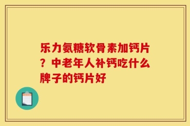 乐力氨糖软骨素加钙片？中老年人补钙吃什么牌子的钙片好