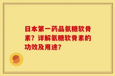 日本第一药品氨糖软骨素？详解氨糖软骨素的功效及用途？