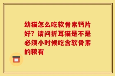 幼猫怎么吃软骨素钙片好？请问折耳猫是不是必须小时候吃含软骨素的粮有