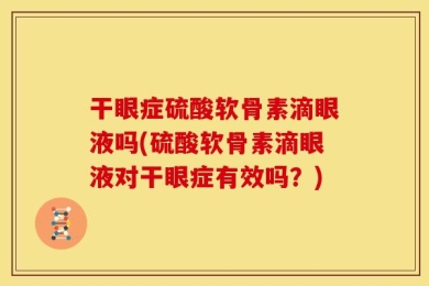 干眼症硫酸软骨素滴眼液吗(硫酸软骨素滴眼液对干眼症有效吗？)