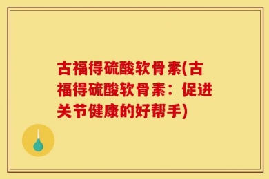 古福得硫酸软骨素(古福得硫酸软骨素：促进关节健康的好帮手)