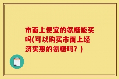 市面上便宜的氨糖能买吗(可以购买市面上经济实惠的氨糖吗？)