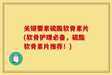 关键要素硫酸软骨素片(软骨护理必备，硫酸软骨素片推荐！)