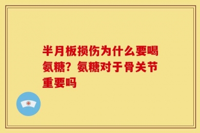 半月板损伤为什么要喝氨糖？氨糖对于骨关节重要吗