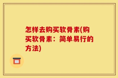 怎样去购买软骨素(购买软骨素：简单易行的方法)