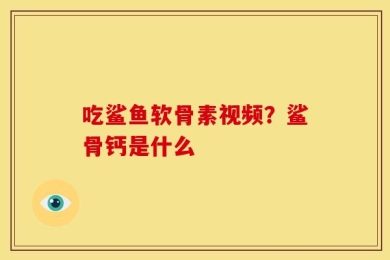 吃鲨鱼软骨素视频？鲨骨钙是什么