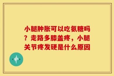 小腿肿胀可以吃氨糖吗？走路多膝盖疼，小腿关节疼发硬是什么原因